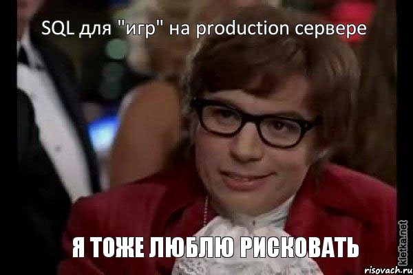 SQL для "игр" на production сервере Я тоже люблю рисковать, Мем Остин Пауэрс (я тоже люблю рисковать)