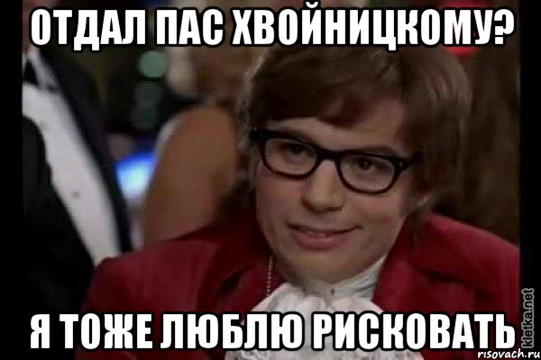 Отдал пас Хвойницкому? Я тоже люблю рисковать, Мем Остин Пауэрс (я тоже люблю рисковать)