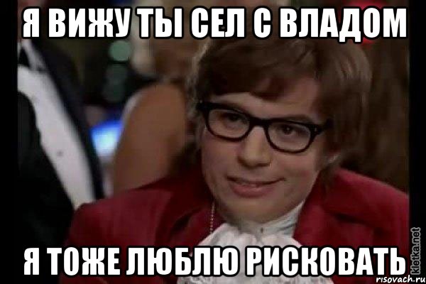 Я вижу ты сел с Владом Я тоже люблю рисковать, Мем Остин Пауэрс (я тоже люблю рисковать)