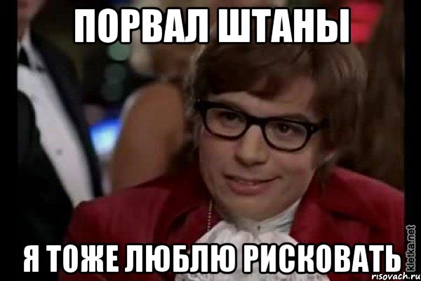 порвал штаны я тоже люблю рисковать, Мем Остин Пауэрс (я тоже люблю рисковать)