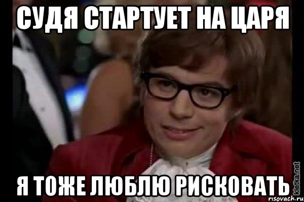 Судя стартует на Царя я тоже люблю рисковать, Мем Остин Пауэрс (я тоже люблю рисковать)