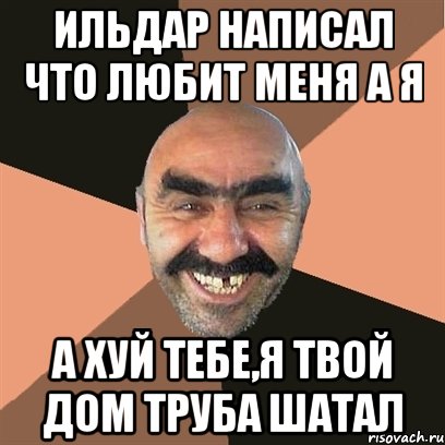 ильдар написал что любит меня а я а хуй тебе,я твой дом труба шатал, Мем Я твой дом труба шатал