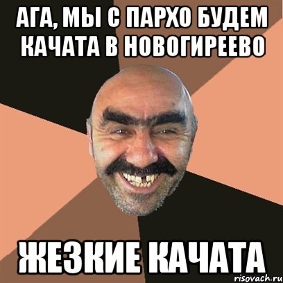 Ага, мы с Пархо будем качата в Новогиреево Жезкие качата, Мем Я твой дом труба шатал