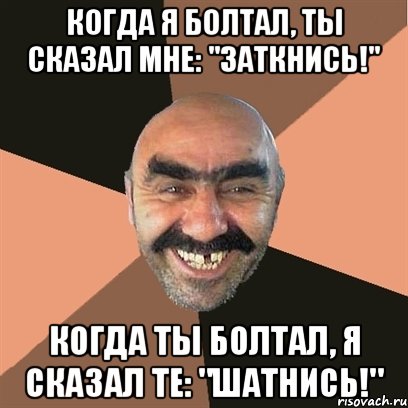 когда я болтал, ты сказал мне: "Заткнись!" когда ты болтал, я сказал те: "Шатнись!", Мем Я твой дом труба шатал