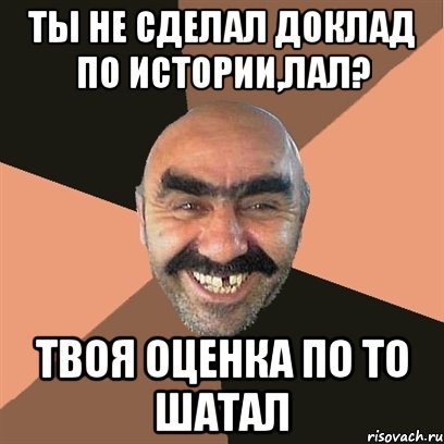 Ты не сделал доклад по истории,лал? ТВОЯ ОЦЕНКА ПО ТО ШАТАЛ, Мем Я твой дом труба шатал