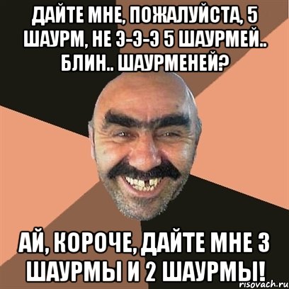 Дайте мне, пожалуйста, 5 шаурм, не э-э-э 5 шаурмей.. Блин.. Шаурменей? Ай, короче, дайте мне 3 шаурмы и 2 шаурмы!, Мем Я твой дом труба шатал