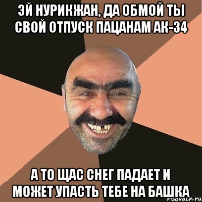 ЭЙ НУРИКЖАН, ДА ОБМОЙ ТЫ СВОЙ ОТПУСК ПАЦАНАМ АК-34 А ТО ЩАС СНЕГ ПАДАЕТ И МОЖЕТ УПАСТЬ ТЕБЕ НА БАШКА, Мем Я твой дом труба шатал