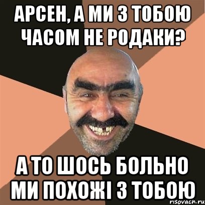 Арсен, а ми з тобою часом не родаки? а то шось больно ми похожі з тобою, Мем Я твой дом труба шатал