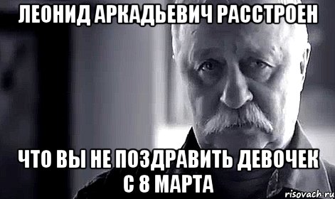 леонид аркадьевич расстроен что вы не поздравить девочек с 8 марта, Мем Не огорчай Леонида Аркадьевича