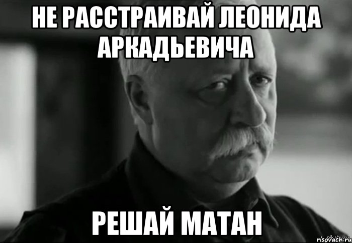 Не расстраивай Леонида Аркадьевича Решай матан, Мем Не расстраивай Леонида Аркадьевича