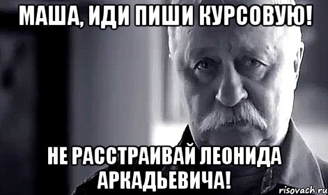 Маша, иди пиши курсовую! Не расстраивай Леонида Аркадьевича!, Мем Не огорчай Леонида Аркадьевича