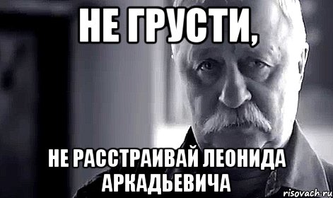 не грусти, не расстраивай леонида аркадьевича, Мем Не огорчай Леонида Аркадьевича