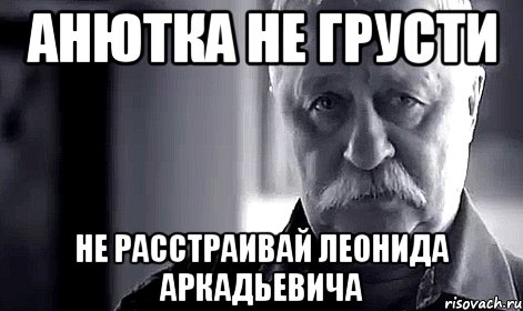 Анютка не грусти не расстраивай Леонида Аркадьевича, Мем Не огорчай Леонида Аркадьевича