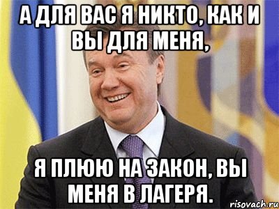 А для вас я никто, Как и вы для меня, Я плюю на закон, Вы меня в лагеря., Мем Янукович