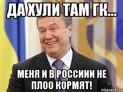 Да хули там ГК... Меня и в Россиии не плоо кормят!, Мем Янукович