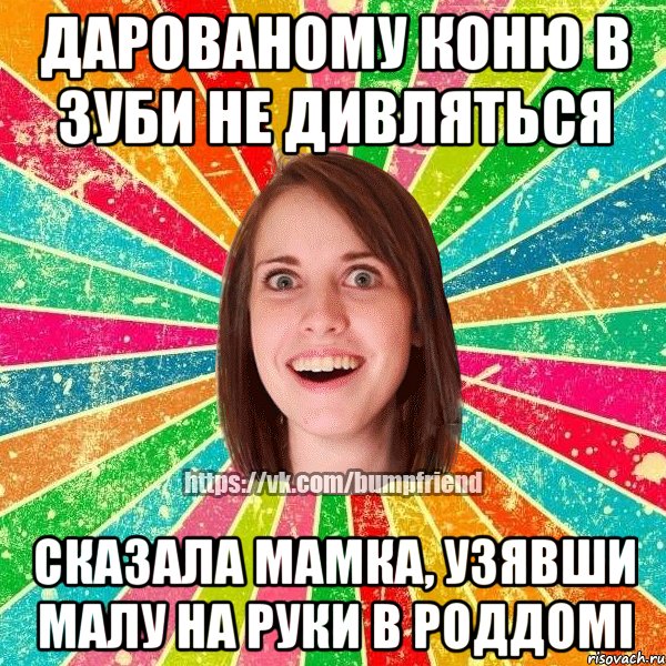 дарованому коню в зуби не дивляться сказала мамка, узявши малу на руки в роддомі, Мем Йобнута Подруга ЙоП