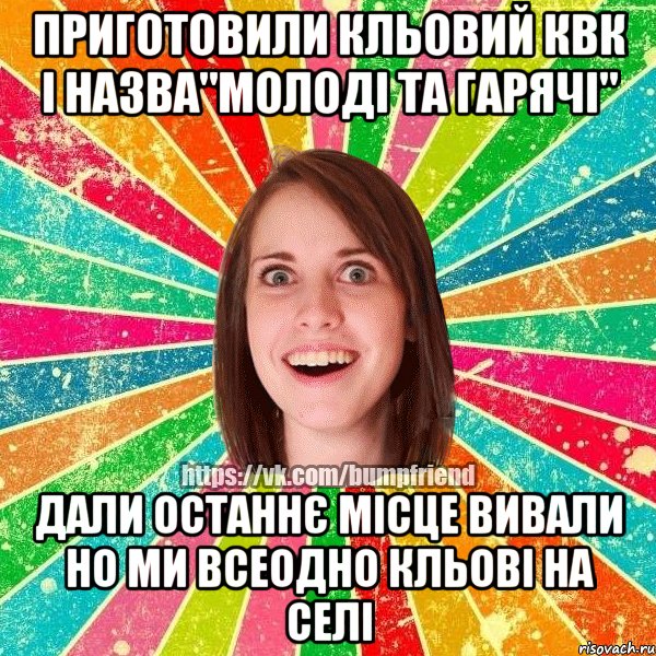 приготовили кльовий квк і назва"молоді та гарячі" дали останнє місце вивали но ми всеодно кльові на селі, Мем Йобнута Подруга ЙоП