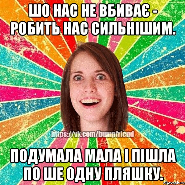 шо нас не вбиває - робить нас сильнішим. подумала мала і пішла по ше одну пляшку., Мем Йобнута Подруга ЙоП