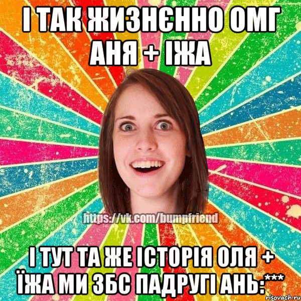 і так жизнєнно ОМГ АНЯ + ІЖА І ТУТ ТА ЖЕ ІСТОРІЯ ОЛЯ + ЇЖА МИ ЗБС ПАДРУГІ АНЬ:***, Мем Йобнута Подруга ЙоП