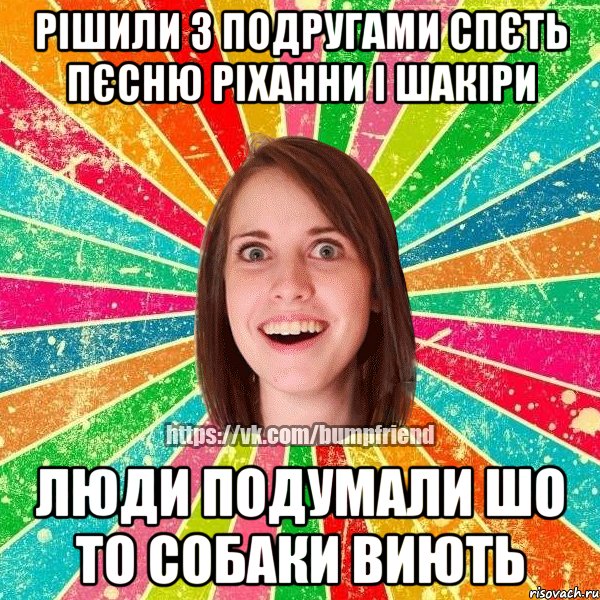 Рішили з подругами спєть пєсню Ріханни і Шакіри Люди подумали шо то собаки виють, Мем Йобнута Подруга ЙоП