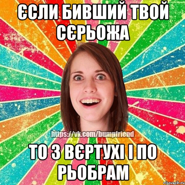 Єсли бивший твой Сєрьожа то з вєртухі і по рьобрам, Мем Йобнута Подруга ЙоП