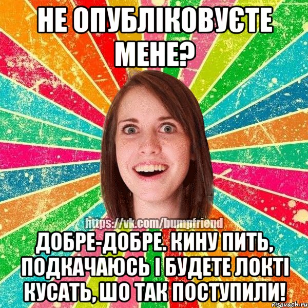 Не опубліковуєте мене? Добре-добре. Кину пить, подкачаюсь і будете локті кусать, шо так поступили!, Мем Йобнута Подруга ЙоП