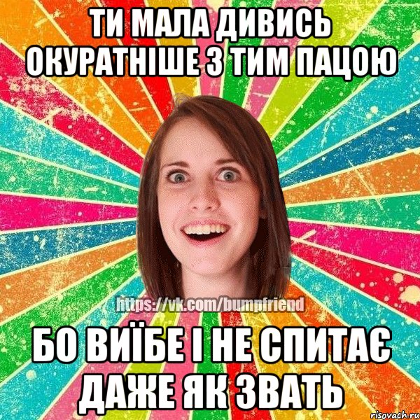 ти мала дивись окуратніше з тим пацою бо виїбе і не спитає даже як звать, Мем Йобнута Подруга ЙоП