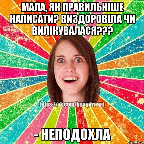 Мала, як правильніше написати? виздоровіла чи вилікувалася??? - НЕПОДОХЛА, Мем Йобнута Подруга ЙоП