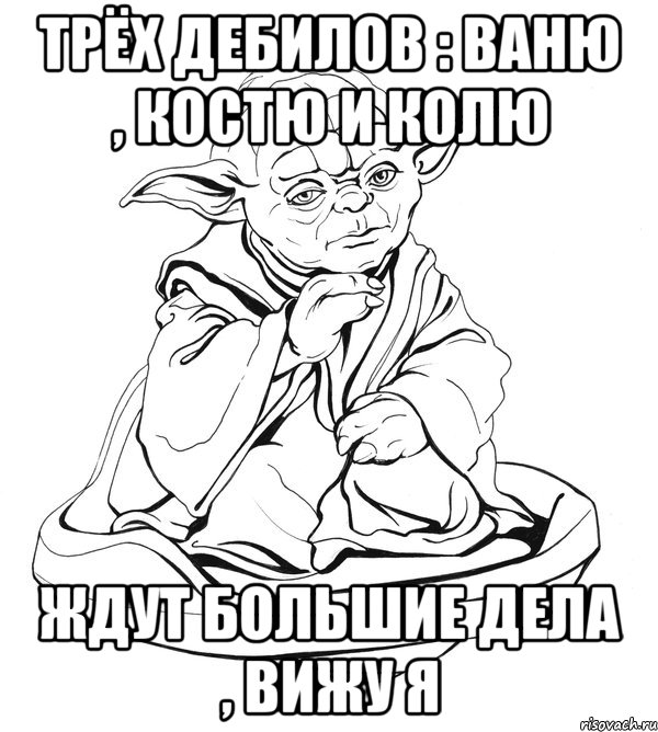 Трёх дебилов : Ваню , Костю и Колю Ждут большие дела , вижу я, Мем Мастер Йода