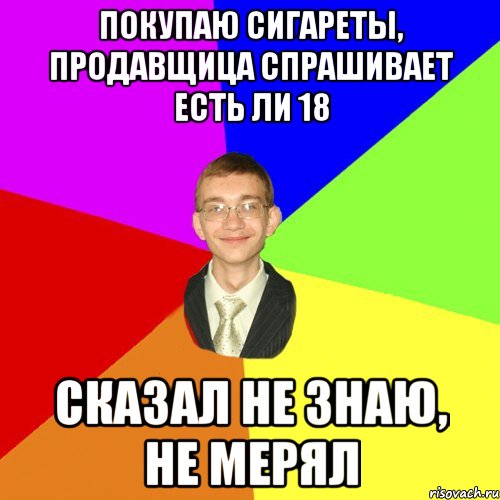 покупаю сигареты, продавщица спрашивает есть ли 18 сказал не знаю, не мерял, Мем Юра