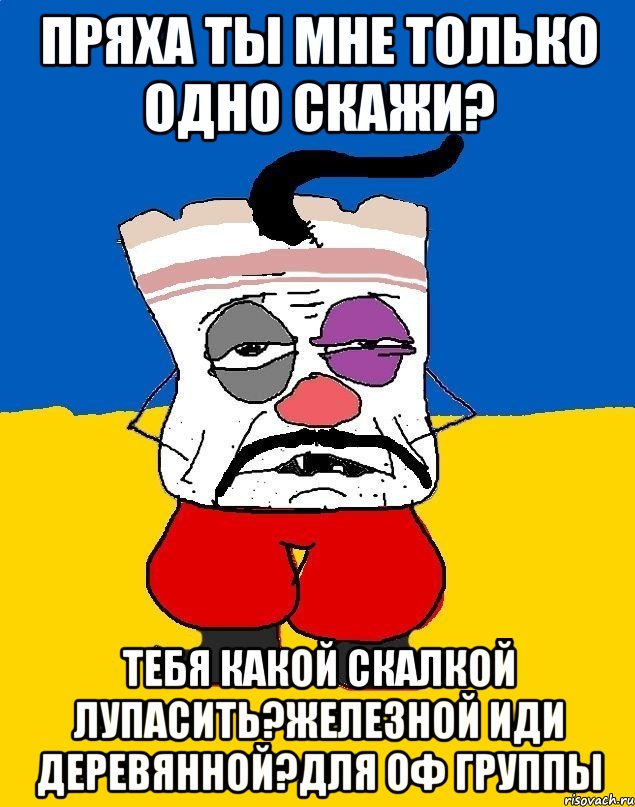 ПРЯХА ТЫ МНЕ ТОЛЬКО ОДНО СКАЖИ? ТЕБЯ КАКОЙ СКАЛКОЙ ЛУПАСИТЬ?ЖЕЛЕЗНОЙ ИДИ ДЕРЕВЯННОЙ?ДЛЯ ОФ ГРУППЫ, Мем Западенец - тухлое сало