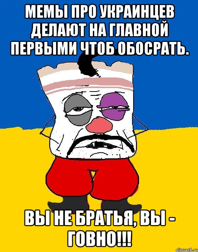 мемы про украинцев делают на главной первыми чтоб обосрать. Вы не братья, вы - говно!!!