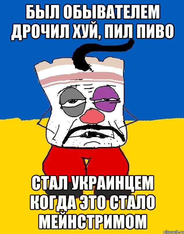 БЫЛ ОБЫВАТЕЛЕМ ДРОЧИЛ ХУЙ, ПИЛ ПИВО СТАЛ УКРАИНЦЕМ КОГДА ЭТО СТАЛО МЕЙНСТРИМОМ