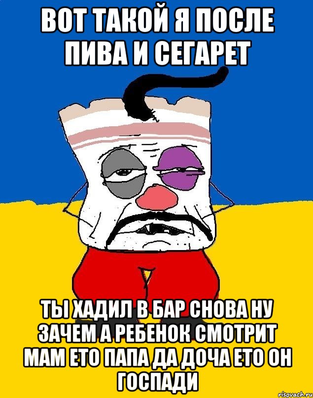 вот такой я после пива и сегарет ты хадил в бар снова ну зачем а ребенок смотрит мам ето папа да доча ето он госпади, Мем Западенец - тухлое сало