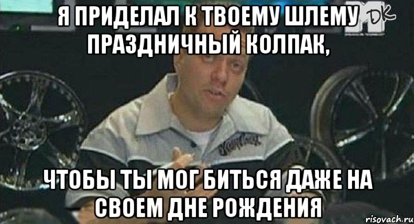 я приделал к твоему шлему праздничный колпак, чтобы ты мог биться даже на своем дне рождения, Мем Монитор (тачка на прокачку)