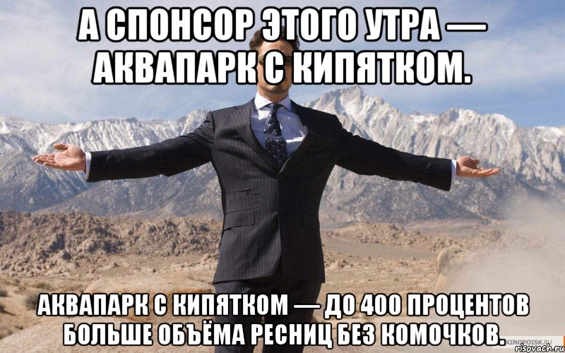 а спонсор этого утра — аквапарк с кипятком. аквапарк с кипятком — до 400 процентов больше объёма ресниц без комочков., Мем железный человек