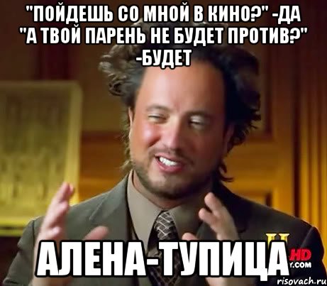 "Пойдешь со мной в кино?" -да "А твой парень не будет против?" -Будет Алена-тупица, Мем Женщины (aliens)