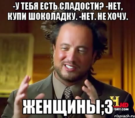 -у тебя есть сладости? -нет, купи шоколадку. -нет. не хочу. женщины;3