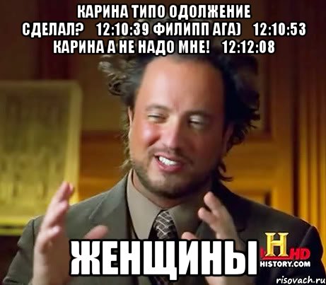 Карина Типо одолжение сделал?	12:10:39 Филипп ага)	12:10:53 Карина А не надо мне!	12:12:08 Женщины, Мем Женщины (aliens)