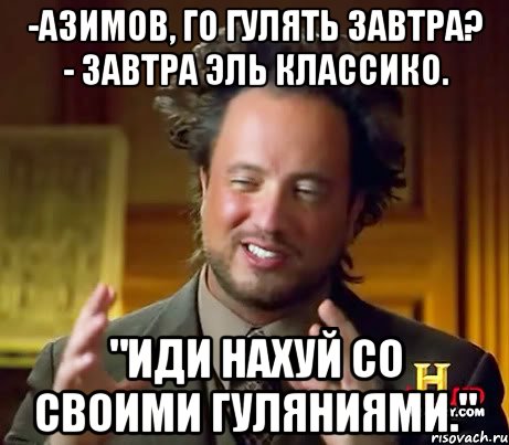 -Азимов, го гулять завтра? - Завтра Эль Классико. "ИДИ НАХУЙ СО СВОИМИ ГУЛЯНИЯМИ.", Мем Женщины (aliens)