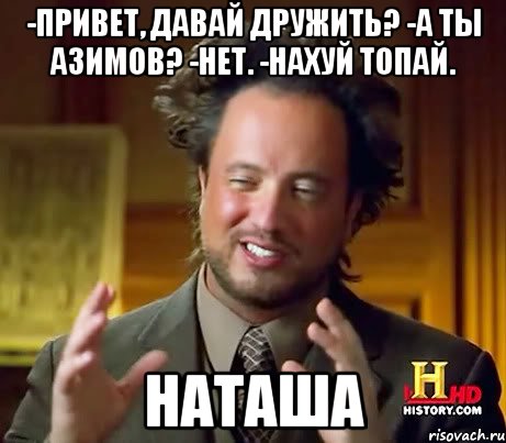 -Привет, давай дружить? -А ты Азимов? -Нет. -Нахуй топай. Наташа, Мем Женщины (aliens)