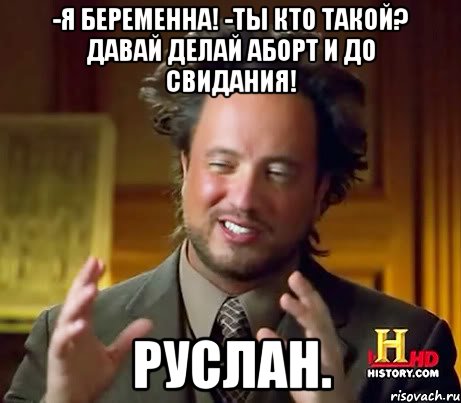 -Я БЕРЕМЕННА! -ТЫ КТО ТАКОЙ? ДАВАЙ ДЕЛАЙ АБОРТ И ДО СВИДАНИЯ! РУСЛАН., Мем Женщины (aliens)