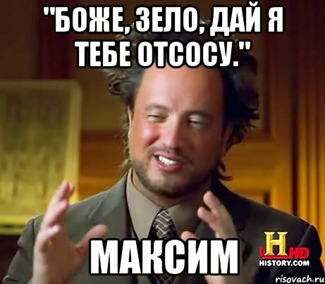 "БОЖЕ, ЗЕЛО, ДАЙ Я ТЕБЕ ОТСОСУ." Максим, Мем Женщины (aliens)