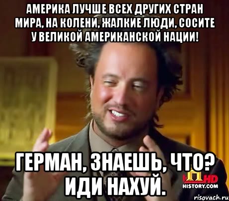 АМЕРИКА ЛУЧШЕ ВСЕХ ДРУГИХ СТРАН МИРА, НА КОЛЕНИ, ЖАЛКИЕ ЛЮДИ, СОСИТЕ У ВЕЛИКОЙ АМЕРИКАНСКОЙ НАЦИИ! Герман, знаешь, что? Иди нахуй., Мем Женщины (aliens)