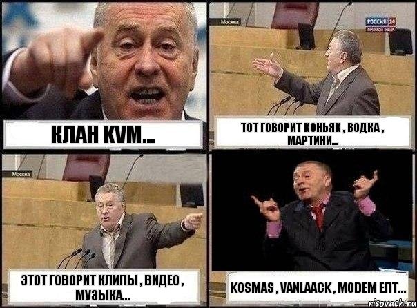 Клан KVM... Тот говорит Коньяк , Водка , Мартини... Этот говорит Клипы , видео , музыка... Kosmas , VanLaack , Modem епт..., Комикс Жириновский клоуничает