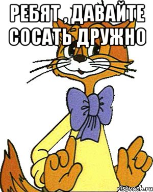 Ребят , давайте сосать дружно 