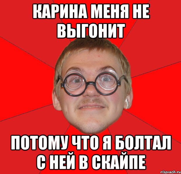 Карина меня не выгонит потому что я болтал с ней в Скайпе, Мем Злой Типичный Ботан