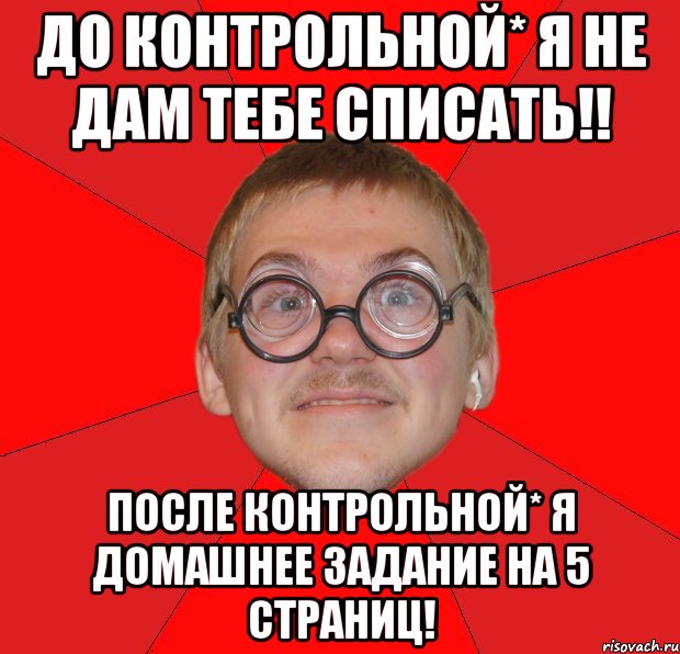 До контрольной* я не дам тебе списать!! после контрольной* Я ДОМАШНЕЕ ЗАДАНИЕ НА 5 страниц!, Мем Злой Типичный Ботан