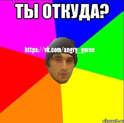 Ты откуда? 