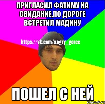 ПРИГЛАСИЛ ФАТИМУ НА СВИДАНИЕ,ПО ДОРОГЕ ВСТРЕТИЛ МАДИНУ ПОШЕЛ С НЕЙ, Мем ЗЛОЙ ГОРЕЦ